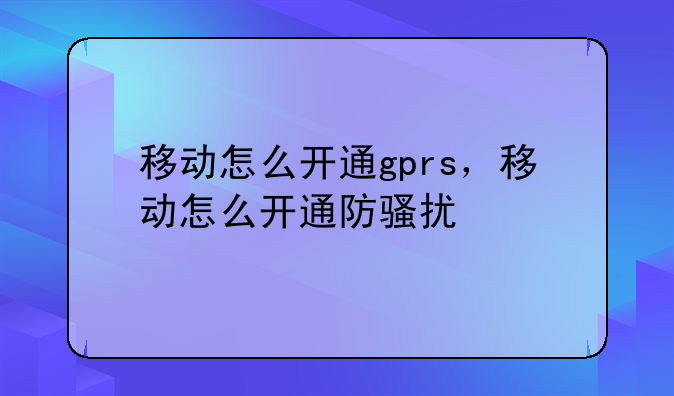移动怎么开通gprs，移动怎么开通防骚扰
