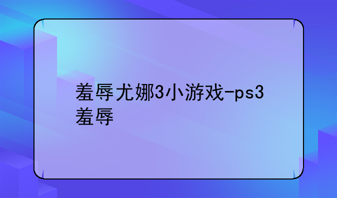 羞辱尤娜3小游戏-ps3羞辱