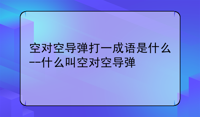 空对空导弹打一成语是什么--什么叫空对空导弹