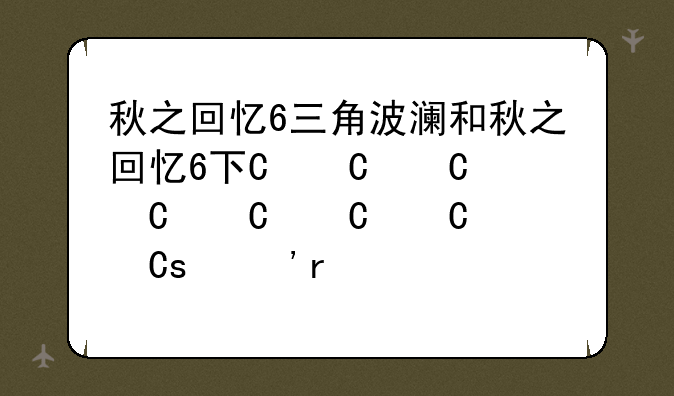 秋之回忆6三角波澜和秋之回忆6下一篇章的区别
