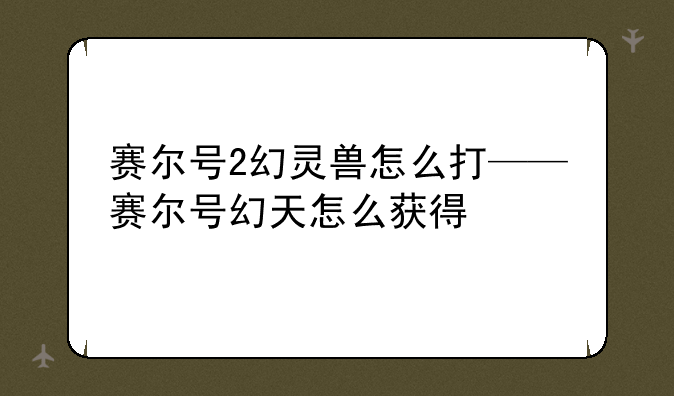 赛尔号2幻灵兽怎么打——赛尔号幻天怎么获得