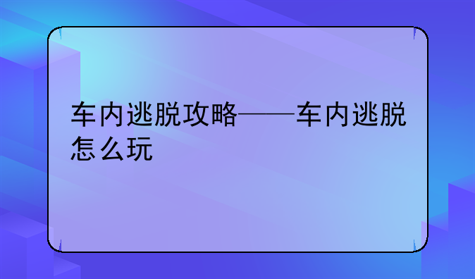车内逃脱攻略——车内逃脱怎么玩
