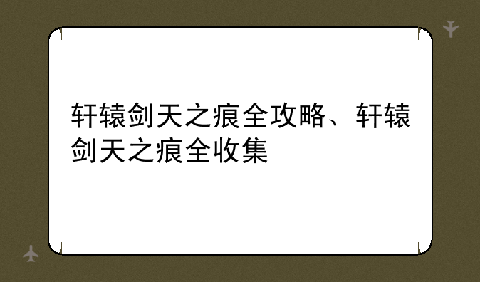 轩辕剑天之痕全攻略、轩辕剑天之痕全收集