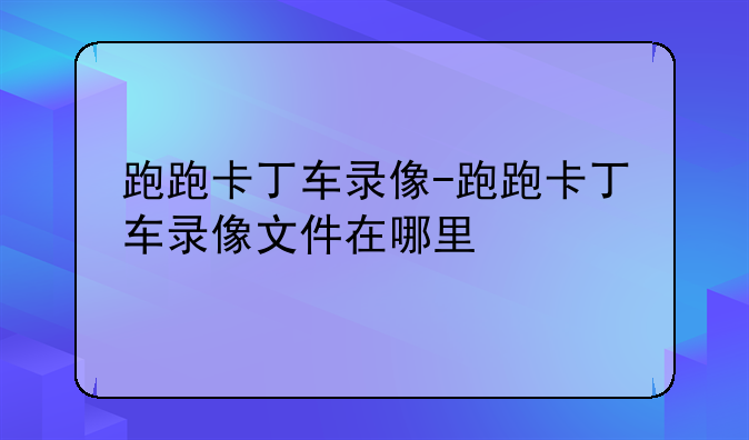 跑跑卡丁车录像-跑跑卡丁车录像文件在哪里