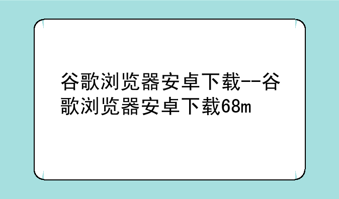 谷歌浏览器安卓下载--谷歌浏览器安卓下载68m