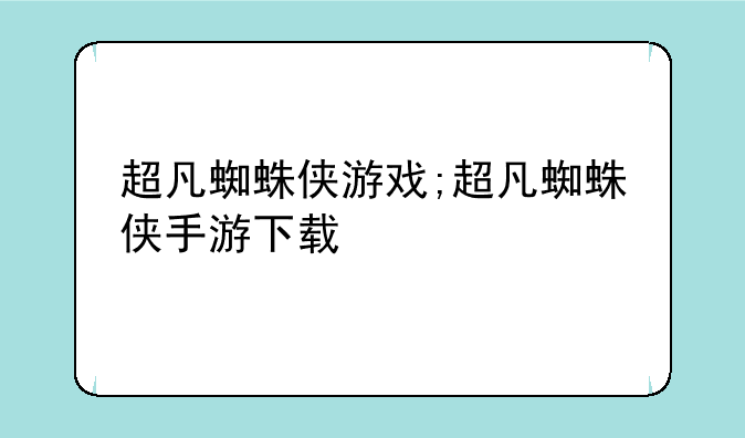 超凡蜘蛛侠游戏;超凡蜘蛛侠手游下载