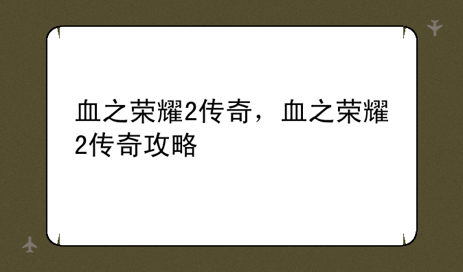 血之荣耀2传奇，血之荣耀2传奇攻略