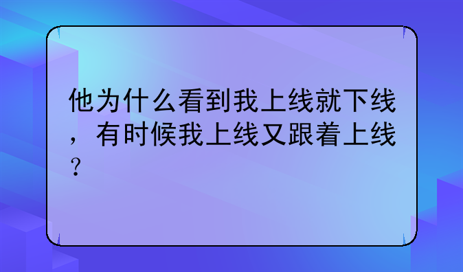 他为什么看到我上线就下线，有时候我上线又跟着上线？