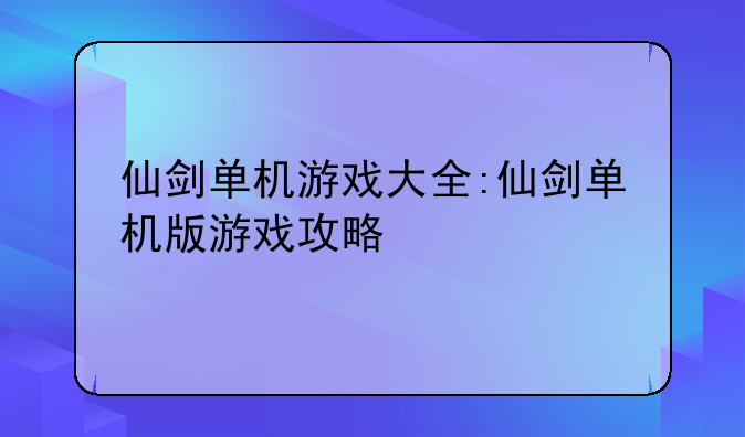 仙剑单机游戏大全:仙剑单机版游戏攻略