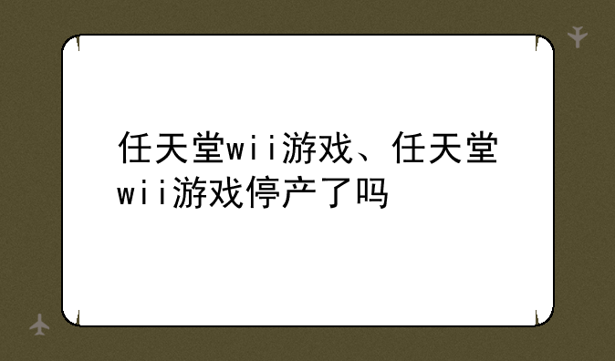 任天堂wii游戏、任天堂wii游戏停产了吗