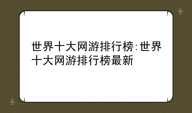 世界十大网游排行榜:世界十大网游排行榜最新
