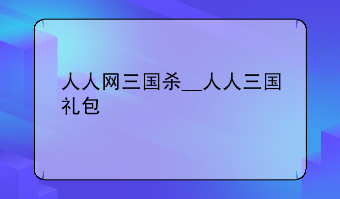 人人网三国杀__人人三国礼包