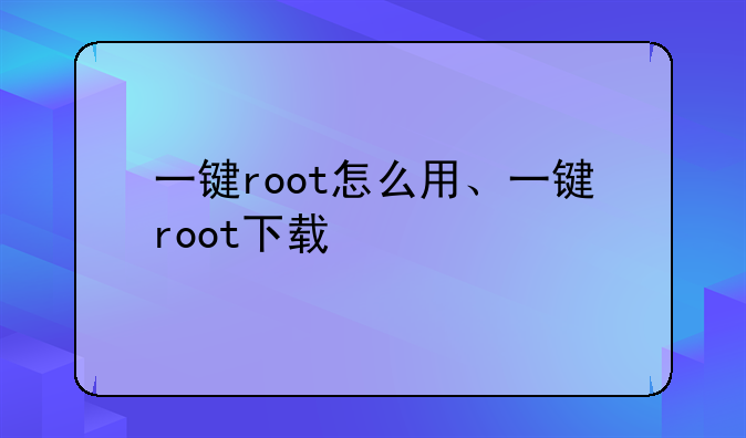 一键root怎么用、一键root下载