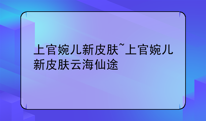 上官婉儿新皮肤~上官婉儿新皮肤云海仙途