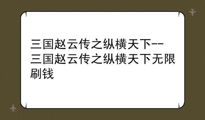 三国赵云传之纵横天下--三国赵云传之纵横天下无限刷钱