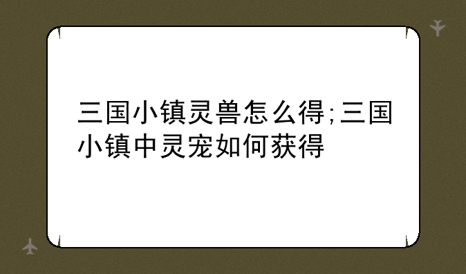 三国小镇灵兽怎么得;三国小镇中灵宠如何获得