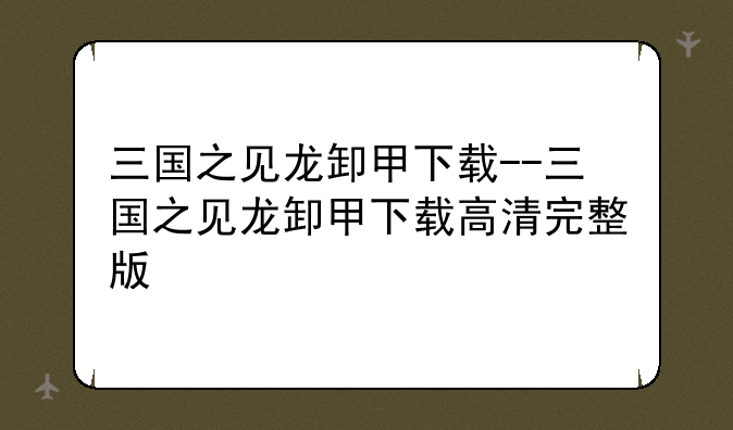 三国之见龙卸甲下载--三国之见龙卸甲下载高清完整版