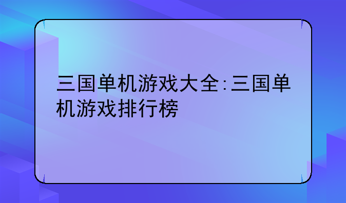 三国单机游戏大全:三国单机游戏排行榜