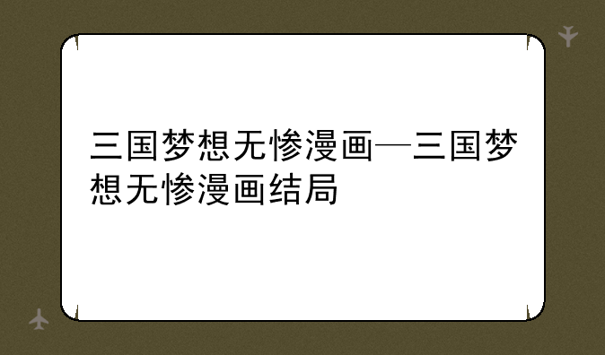 三国梦想无惨漫画—三国梦想无惨漫画结局