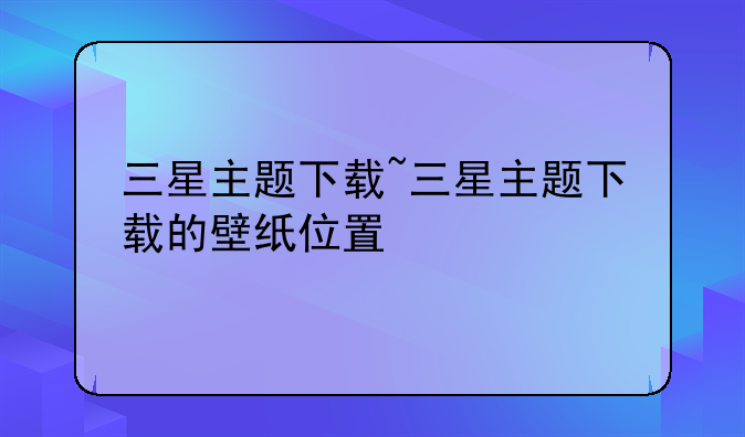 三星主题下载~三星主题下载的壁纸位置
