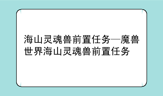 海山灵魂兽前置任务—魔兽世界海山灵魂兽前置任务