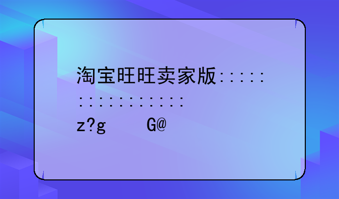 淘宝旺旺卖家版:旺旺卖家版手机版2019
