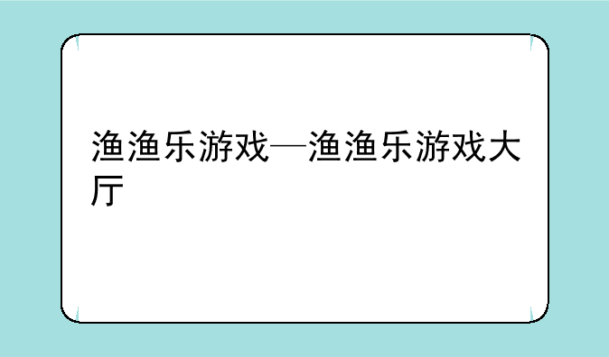 渔渔乐游戏—渔渔乐游戏大厅