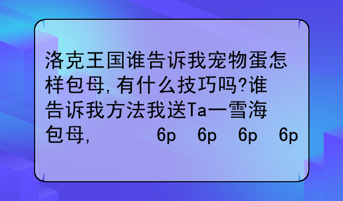 洛克王国谁告诉我宠物蛋怎样包母,有什么技巧吗?谁告诉我方法我送Ta一雪精灵