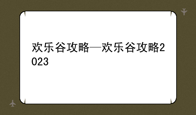 欢乐谷攻略—欢乐谷攻略2023