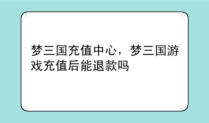 梦三国充值中心，梦三国游戏充值后能退款吗