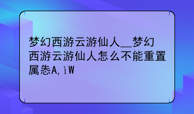 梦幻西游云游仙人__梦幻西游云游仙人怎么不能重置属性点