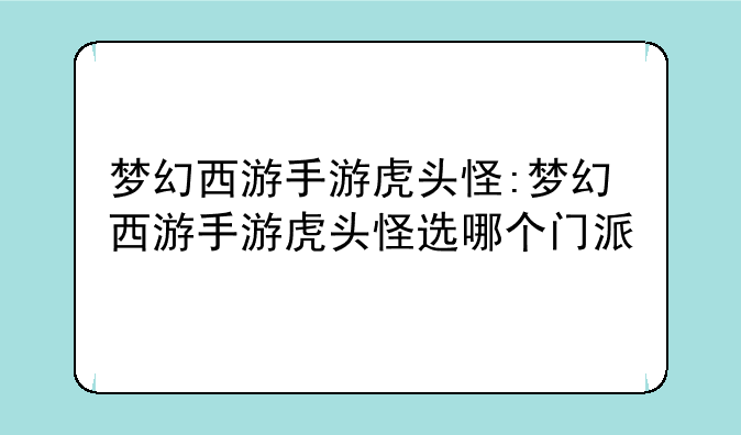 梦幻西游手游虎头怪:梦幻西游手游虎头怪选哪个门派