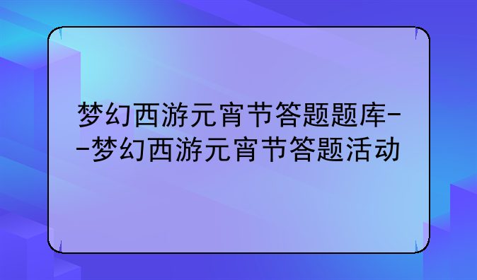 梦幻西游元宵节答题题库--梦幻西游元宵节答题活动