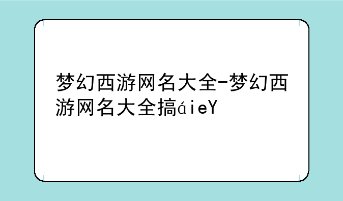 梦幻西游网名大全-梦幻西游网名大全搞笑