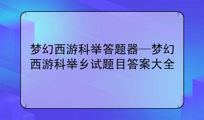 梦幻西游科举答题器—梦幻西游科举乡试题目答案大全