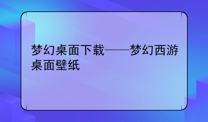 梦幻桌面下载——梦幻西游桌面壁纸