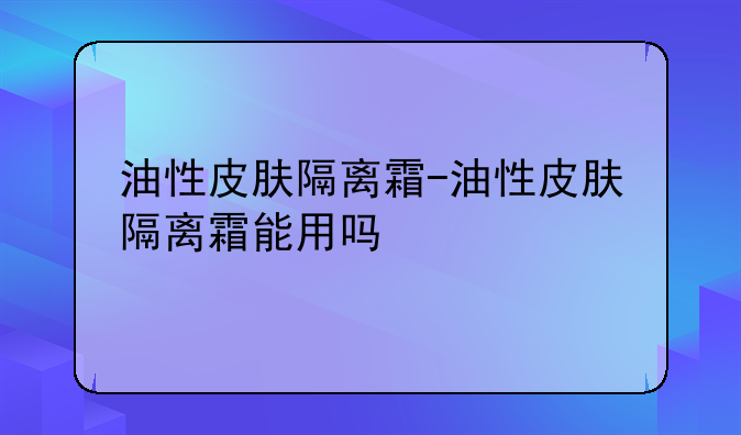 油性皮肤隔离霜-油性皮肤隔离霜能用吗