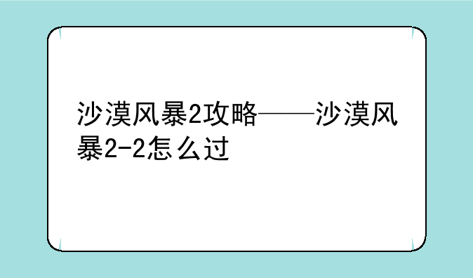 沙漠风暴2攻略——沙漠风暴2-2怎么过