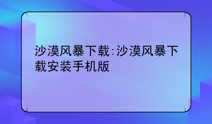 沙漠风暴下载:沙漠风暴下载安装手机版
