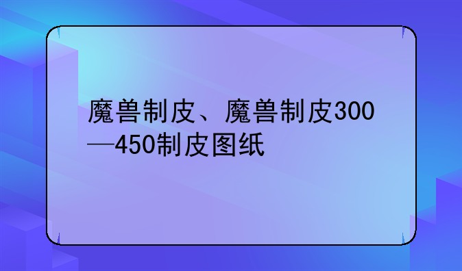 魔兽制皮、魔兽制皮300—450制皮图纸
