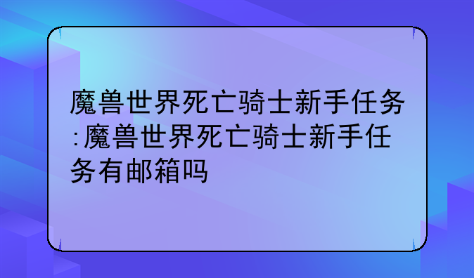 魔兽世界死亡骑士新手任务:魔兽世界死亡骑士新手任务有邮箱吗