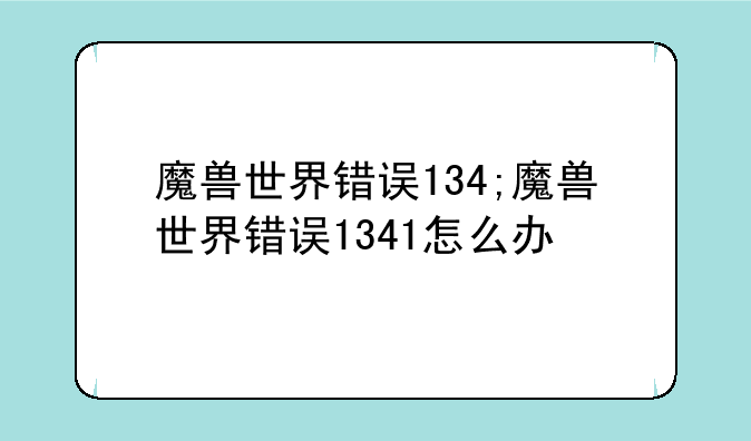 魔兽世界错误134;魔兽世界错误1341怎么办