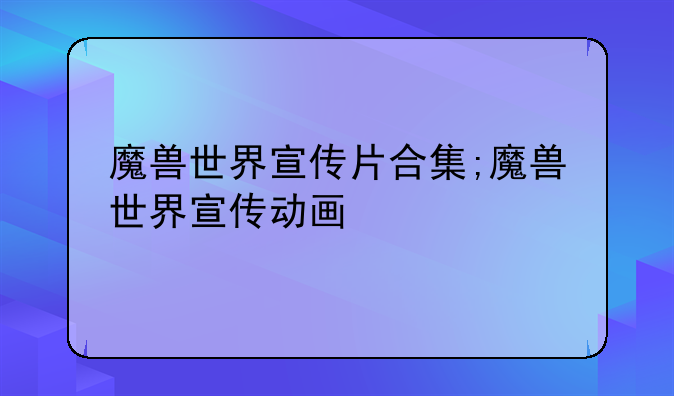 魔兽世界宣传片合集;魔兽世界宣传动画