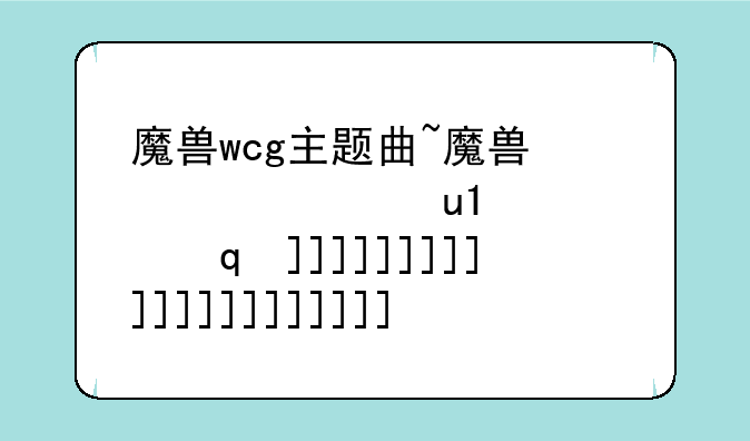 魔兽wcg主题曲~魔兽主题歌谁唱的