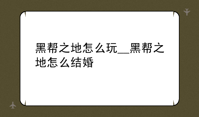 黑帮之地怎么玩__黑帮之地怎么结婚