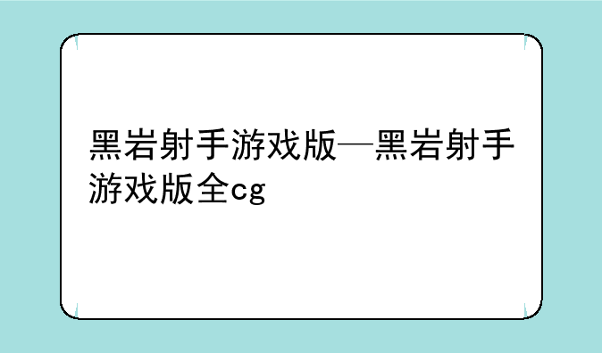 黑岩射手游戏版—黑岩射手游戏版全cg