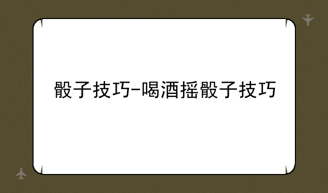 骰子技巧-喝酒摇骰子技巧