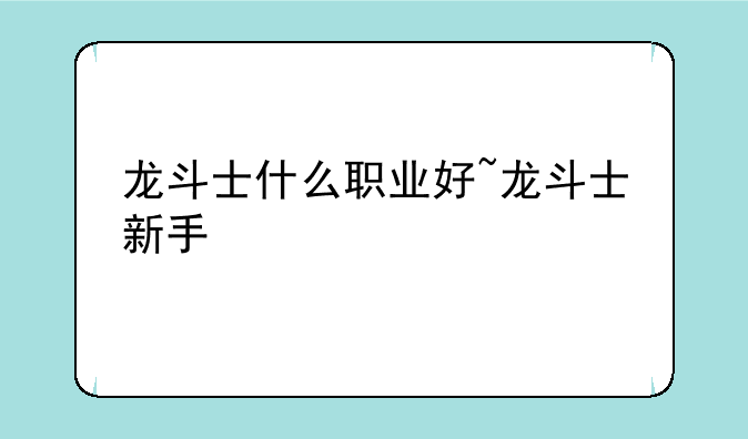 龙斗士什么职业好~龙斗士新手