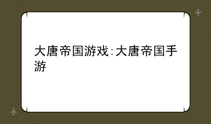 大唐帝国游戏:大唐帝国手游