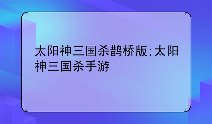 太阳神三国杀鹊桥版;太阳神三国杀手游